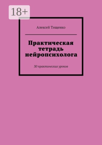 Практическая тетрадь нейропсихолога. 30 практических уроков. Алексей Тищенко