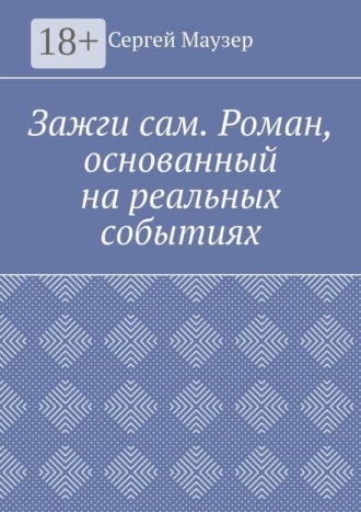Сергей Маузер. Зажги сам. Роман, основанный на реальных событиях
