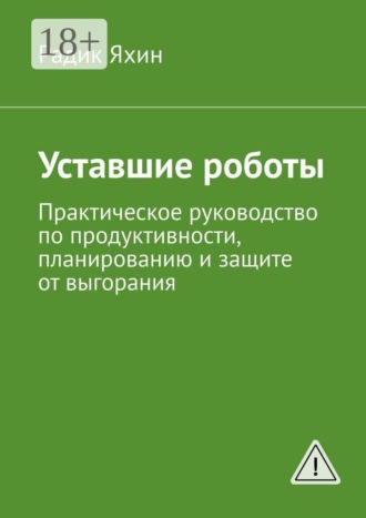 Уставшие роботы. Практическое руководство по продуктивности, планированию и защите от выгорания. Радик Яхин