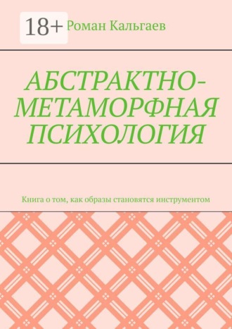 Абстрактно-метаморфная психология. Книга о том, как образы становятся инструментом. Роман Кальгаев