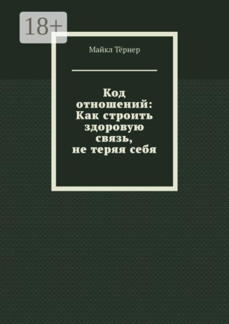 Код отношений: Как строить здоровую связь, не теряя себя. Майкл Тёрнер