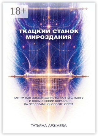 Татьяна Аржаева. Ткацкий станок мироздания. Тантра как восхождение на Канченджангу и космический корабль за пределами скорости света