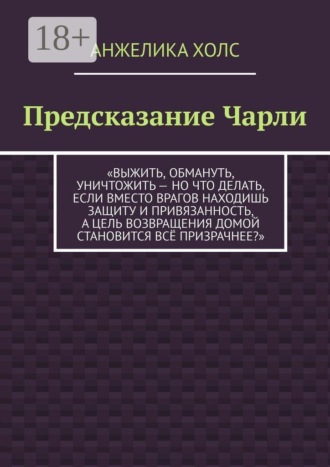 Анжелика Холс. Предсказание Чарли. Выжить, обмануть, уничтожить — но что делать, если вместо врагов находишь защиту и привязанность, а цель возвращения домой становится всё призрачнее?