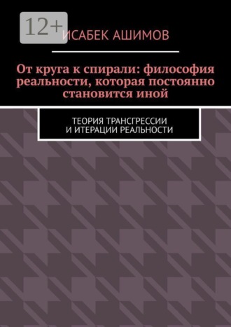 Исабек Ашимов. От круга к спирали: философия реальности, которая постоянно становится иной. Теория трансгрессии и итерации реальности