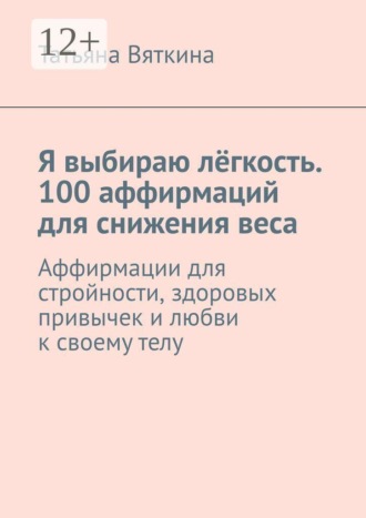 Я выбираю лёгкость. 100 аффирмаций для снижения веса. Аффирмации для стройности, здоровых привычек и любви к своему телу. Татьяна Вяткина