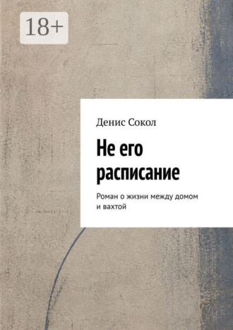 Денис Сокол. Не его расписание. Роман о жизни между домом и вахтой