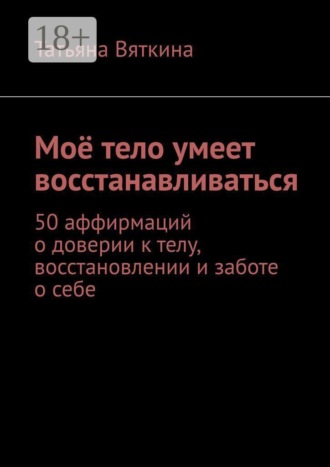 Татьяна Игоревна Вяткина. Моё тело умеет восстанавливаться. 50 аффирмаций о доверии к телу, восстановлении и заботе о себе