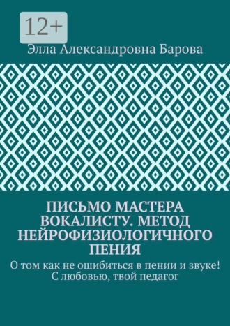 Письмо мастера вокалисту. Метод нейрофизиологичного пения. О том как не ошибиться в пении и звуке! С любовью, твой педагог. Элла Александровна Барова