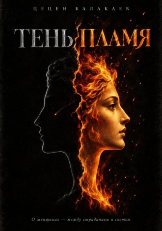Тень и пламя. О женщинах – между страданием и светом. Цецен Алексеевич Балакаев