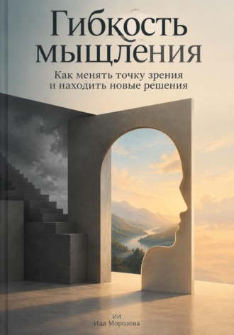 Ида Морозова. Гибкость мышления: Как менять точку зрения и находить новые решения