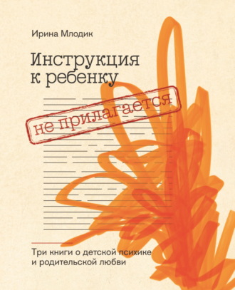 Инструкция к ребенку не прилагается. Три книги о детской психике и родительской любви. Ирина Млодик