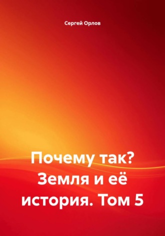 Почему так? Земля и её история. Том 5. Сергей Орлов