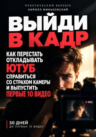 Кирилл Миньковский. ВЫЙДИ В КАДР Как перестать откладывать YouTube, преодолеть страх камеры и выпустить первые 10 видео