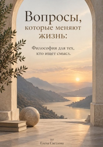 Елена Светлова. Вопросы, которые меняют жизнь: Философия для тех, кто ищет смысл