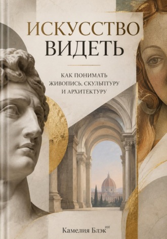Камелия Блэк. Искусство видеть. Как понимать живопись, скульптуру и архитектуру