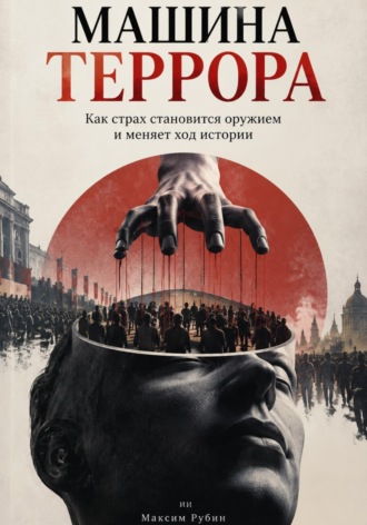 Машина террора. Как страх становится оружием и меняет ход истории. Максим Рубин