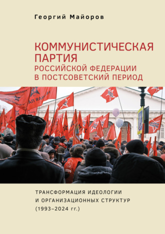 Георгий Александрович Майоров. Коммунистическая партия Российской Федерации в постсоветский период. Трансформация идеологии и организационных структур (1993–2024 гг.)