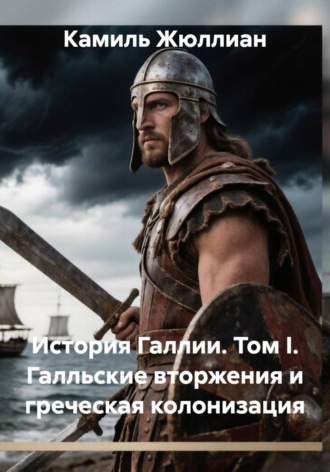Камиль Жюллиан. История Галлии. Том I. Галльские вторжения и греческая колонизация