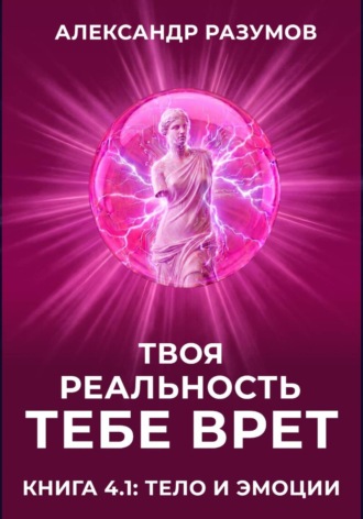 Александр Разумов. Твоя Реальность Тебе Врет. Книга 4.1: Тело и Эмоции