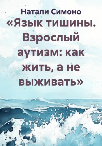 Натали Симоно. «Язык тишины. Взрослый аутизм: как жить, а не выживать»