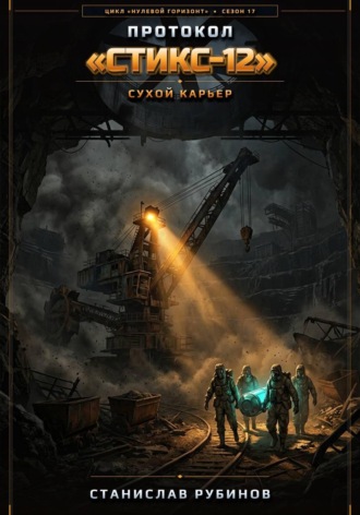Протокол «Стикс-12». Сухой карьер (Цикл: Нулевой горизонт - Сезон 17). Станислав Рубинов