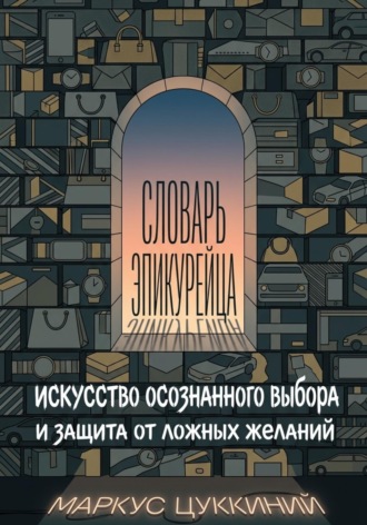Маркус Цуккиний. Словарь эпикурейца: искусство осознанного выбора и защита от ложных желаний