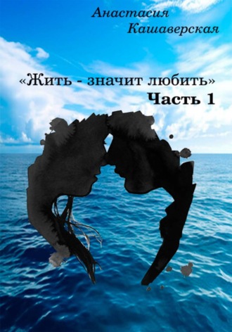 Жить - значит любить. Часть 1. АНАСТАСИЯ КАШАВЕРСКАЯ