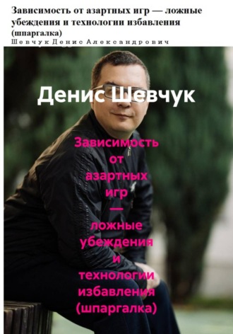 Денис Александрович Шевчук. Зависимость от азартных игр — ложные убеждения и технологии избавления (шпаргалка)