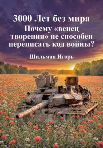 Шильман Игорь. 3000 лет без мира. Почему венец творения  не способен переписать код войны