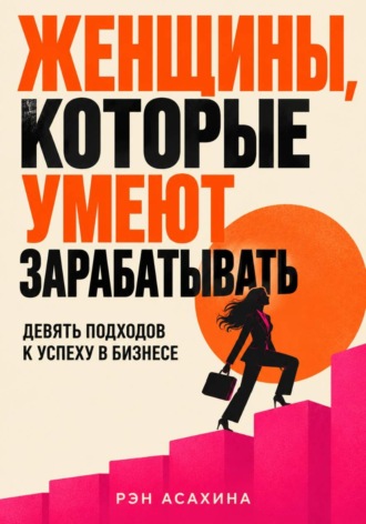 Рэн Асахина. Женщины, которые умеют зарабатывать. Девять подходов к успеху в бизнесе