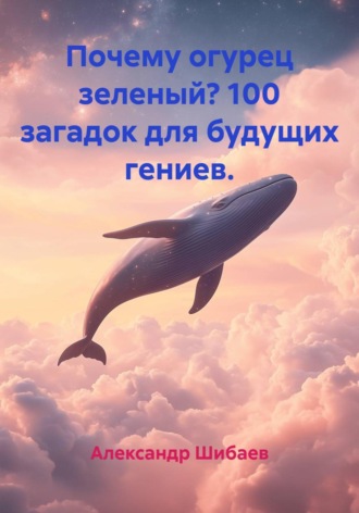 Почему огурец зеленый? 100 загадок для будущих гениев. Александр Шибаев