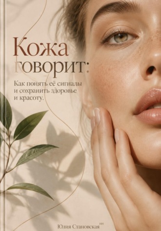Кожа говорит: Как понять её сигналы и сохранить здоровье и красоту. Юлия Становская