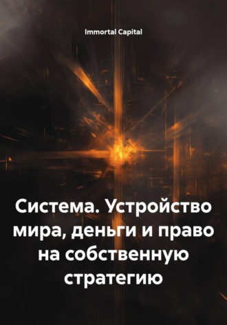 Система. Устройство мира, деньги и право на собственную стратегию. Immortal Capital