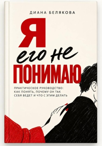 Диана Белякова. Я его не понимаю. Практическое руководство: как понять, почему он так себя ведет и что с этим делать