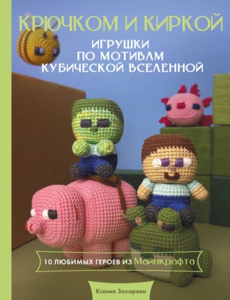 Ксения Захарова. Крючком и киркой. Игрушки крючком по мотивам кубической вселенной