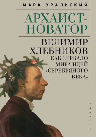 Архаист-новатор: Велимир Хлебников как зеркало мира идей «Серебряного века». Марк Уральский