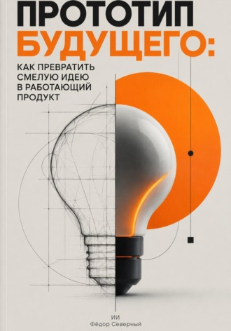Прототип будущего: Как превратить смелую идею в работающий продукт. Фёдор Северный