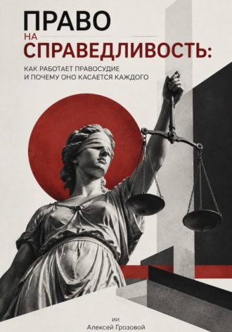 Право на справедливость. Как работает правосудие и почему оно касается каждого. Алексей Грозовой