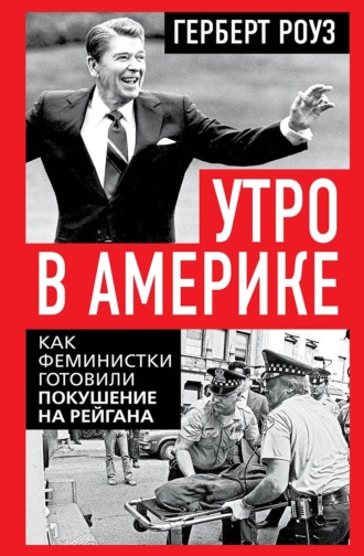 Герберт Роуз. Утро в Америке. Как феминистки готовили покушение на Рейгана