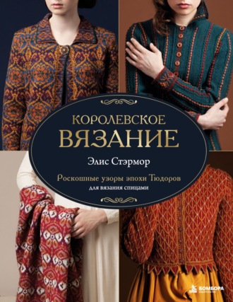 Королевское вязание Элис Стэрмор. Роскошные узоры эпохи Тюдоров для вязания спицами. Элис Стэрмор
