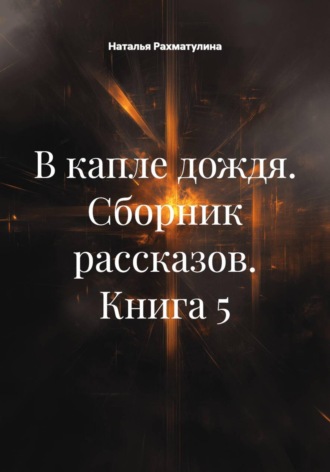 Наталья Юрьевна Рахматулина. В капле дождя. Сборник рассказов. Книга 5