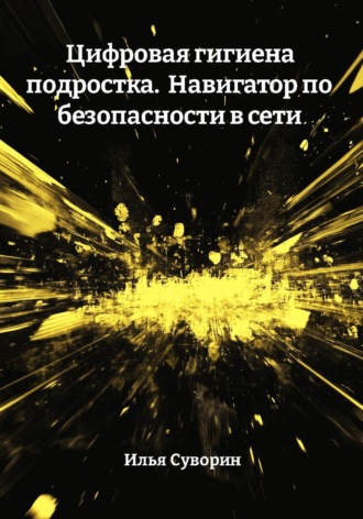 Илья Суворин. Цифровая гигиена подростка.  Навигатор по безопасности в сети