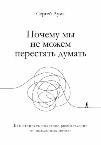 Сергей Лума. Почему мы не можем перестать думать. Как отличать полезное размышление от мыслительных петель