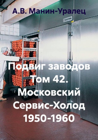 А.В. Манин-Уралец. Подвиг заводов Том 42. Московский Сервис-Холод 1950-1960