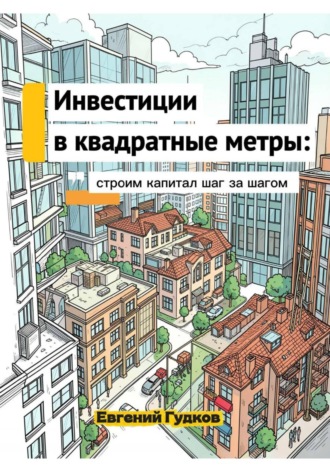 Инвестиции в квадратные метры: строим капитал шаг за шагом. Евгений Гудков