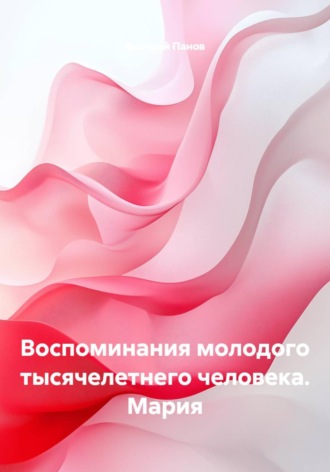 Валерий Панов. Воспоминания молодого тысячелетнего человека. Мария