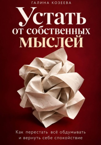 Галина Козеева. Устать от собственных мыслей. Как перестать всё обдумывать и вернуть себе спокойствие
