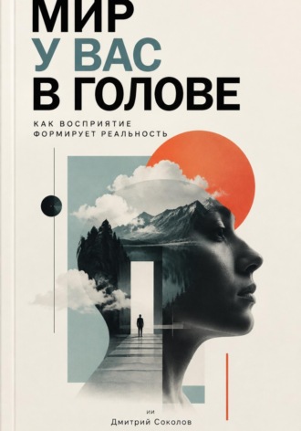Дмитрий Соколов. Мир у вас в голове: Как восприятие формирует реальность