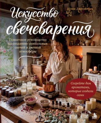 Юлия Дорошенко. Искусство свечеварения. Пошаговое руководство по созданию уникальных свечей и уютной атмосферы