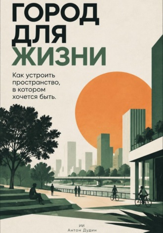 Город для жизни: Как устроить пространство, в котором хочется быть. Антон Дудин